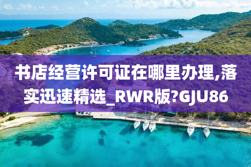 书店经营许可证在哪里办理,落实迅速精选_RWR版?GJU86