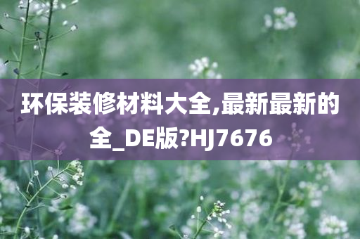 环保装修材料大全,最新最新的全_DE版?HJ7676