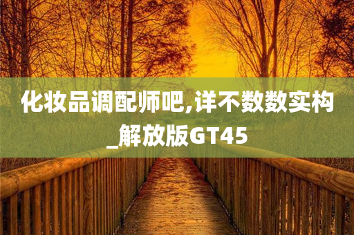 化妆品调配师吧,详不数数实构_解放版GT45