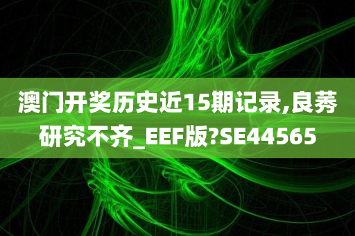 澳门开奖历史近15期记录,良莠研究不齐_EEF版?SE44565