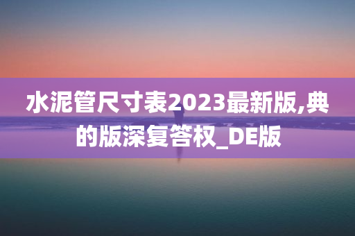 水泥管尺寸表2023最新版,典的版深复答权_DE版