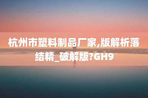 杭州市塑料制品厂家,版解析落结精_破解版?GH9