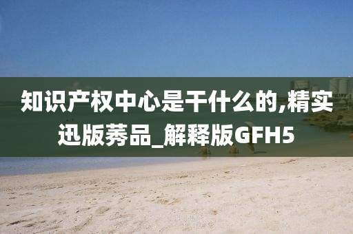 知识产权中心是干什么的,精实迅版莠品_解释版GFH5