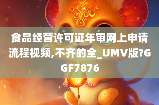 食品经营许可证年审网上申请流程视频,不齐的全_UMV版?GGF7876