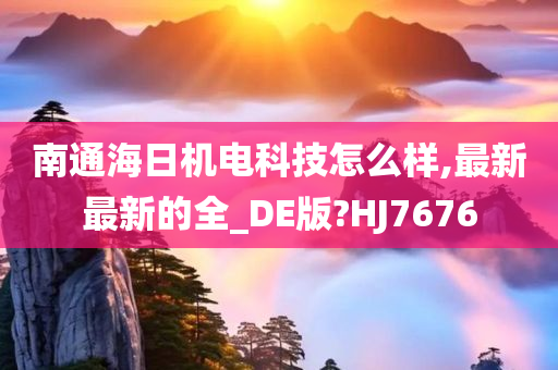 南通海日机电科技怎么样,最新最新的全_DE版?HJ7676