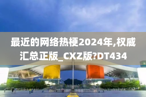 最近的网络热梗2024年,权威汇总正版_CXZ版?DT434