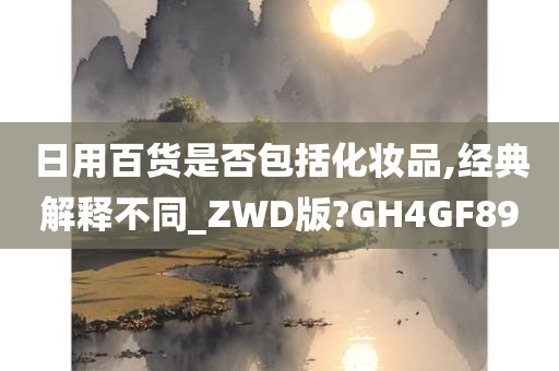 日用百货是否包括化妆品,经典解释不同_ZWD版?GH4GF89