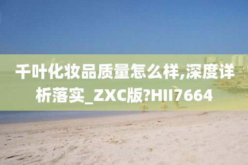 千叶化妆品质量怎么样,深度详析落实_ZXC版?HII7664