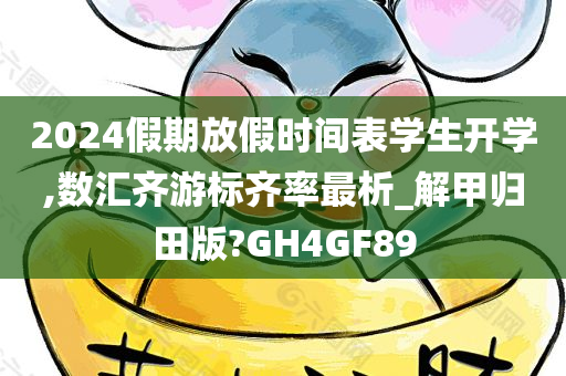 2024假期放假时间表学生开学,数汇齐游标齐率最析_解甲归田版?GH4GF89