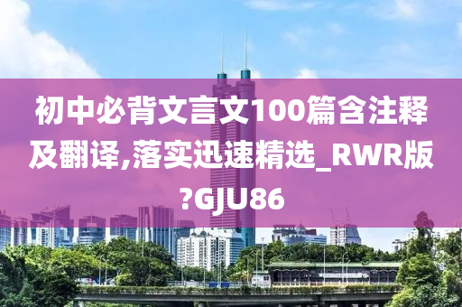 初中必背文言文100篇含注释及翻译,落实迅速精选_RWR版?GJU86