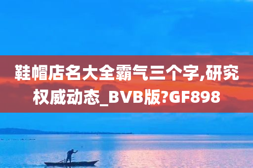 鞋帽店名大全霸气三个字,研究权威动态_BVB版?GF898