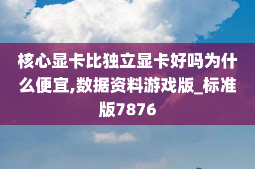 核心显卡比独立显卡好吗为什么便宜,数据资料游戏版_标准版7876