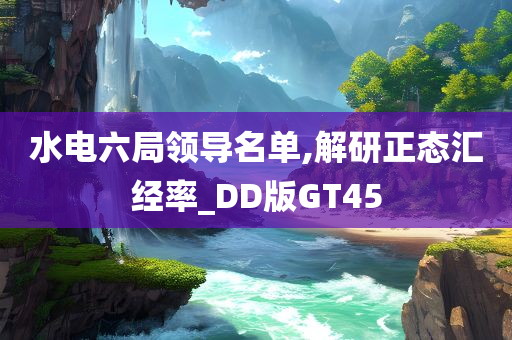 水电六局领导名单,解研正态汇经率_DD版GT45