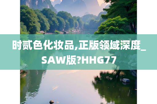 时贰色化妆品,正版领域深度_SAW版?HHG77