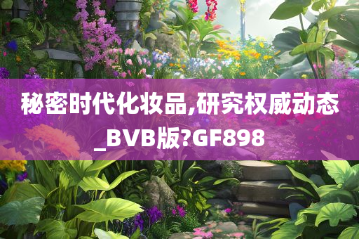 秘密时代化妆品,研究权威动态_BVB版?GF898