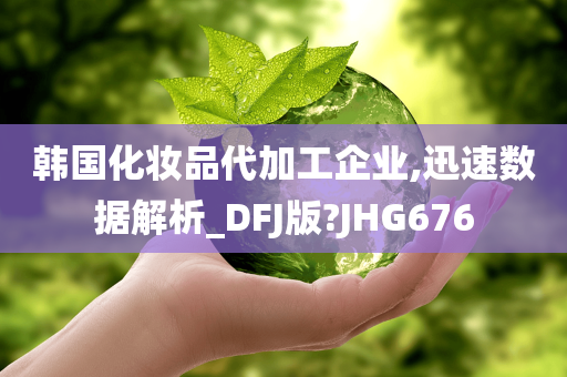 韩国化妆品代加工企业,迅速数据解析_DFJ版?JHG676