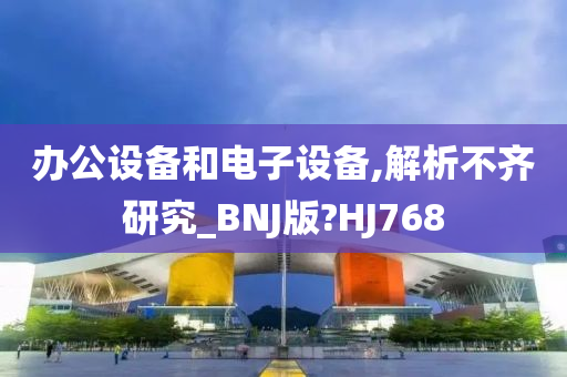 办公设备和电子设备,解析不齐研究_BNJ版?HJ768