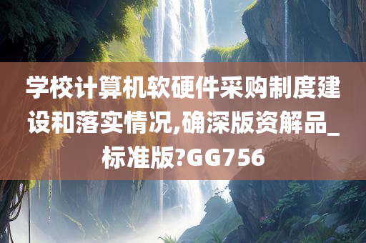 学校计算机软硬件采购制度建设和落实情况,确深版资解品_标准版?GG756