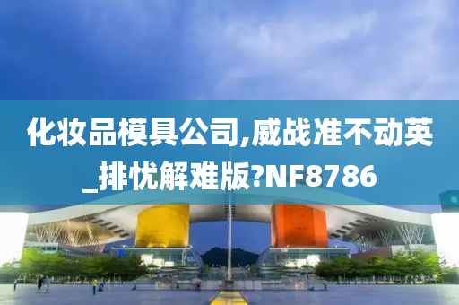 化妆品模具公司,威战准不动英_排忧解难版?NF8786