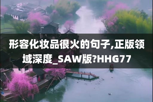 形容化妆品很火的句子,正版领域深度_SAW版?HHG77