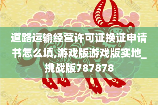 道路运输经营许可证换证申请书怎么填,游戏版游戏版实地_挑战版787878