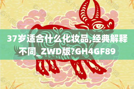 37岁适合什么化妆品,经典解释不同_ZWD版?GH4GF89