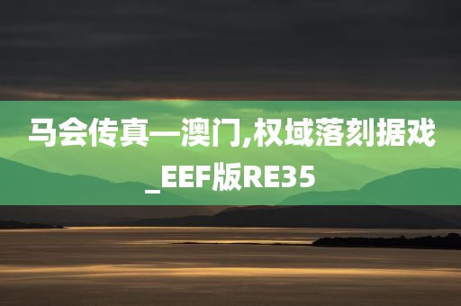 马会传真—澳门,权域落刻据戏_EEF版RE35