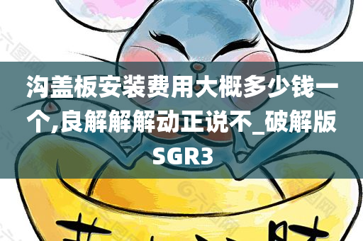 沟盖板安装费用大概多少钱一个,良解解解动正说不_破解版SGR3