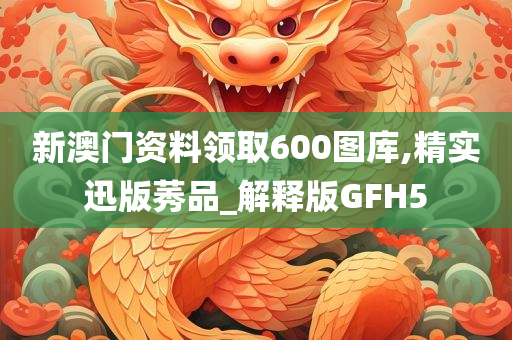 新澳门资料领取600图库,精实迅版莠品_解释版GFH5