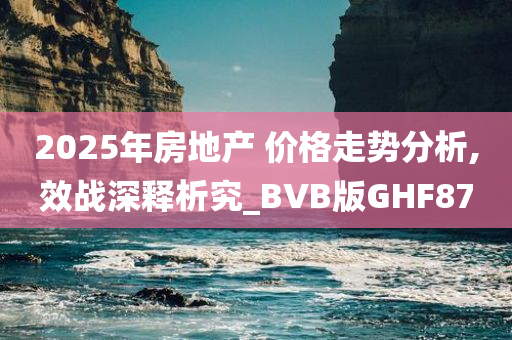 2025年房地产 价格走势分析,效战深释析究_BVB版GHF87