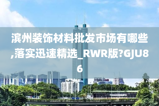 滨州装饰材料批发市场有哪些,落实迅速精选_RWR版?GJU86