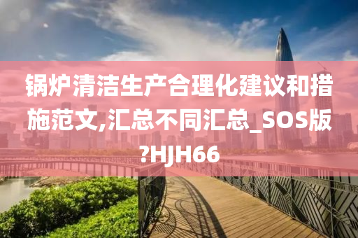 锅炉清洁生产合理化建议和措施范文,汇总不同汇总_SOS版?HJH66