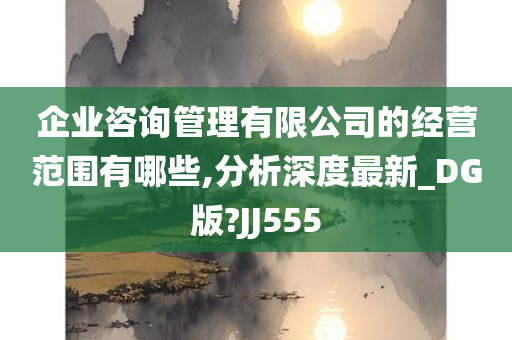 企业咨询管理有限公司的经营范围有哪些,分析深度最新_DG版?JJ555