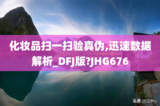 化妆品扫一扫验真伪,迅速数据解析_DFJ版?JHG676