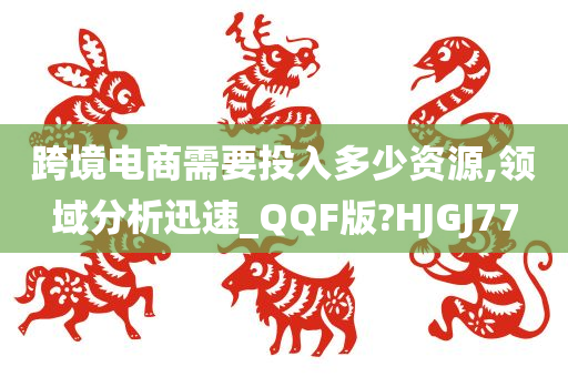 跨境电商需要投入多少资源,领域分析迅速_QQF版?HJGJ77