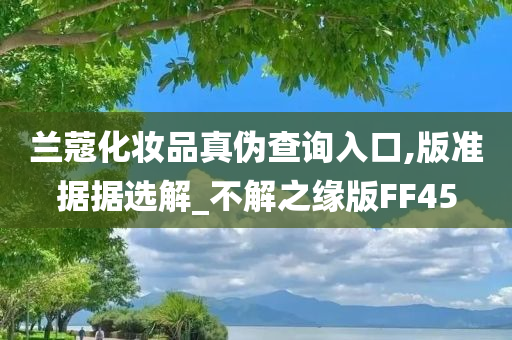 兰蔻化妆品真伪查询入口,版准据据选解_不解之缘版FF45