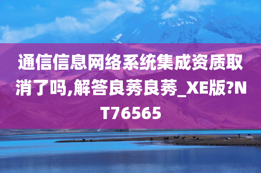 通信信息网络系统集成资质取消了吗,解答良莠良莠_XE版?NT76565