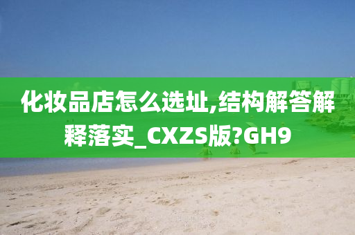 化妆品店怎么选址,结构解答解释落实_CXZS版?GH9