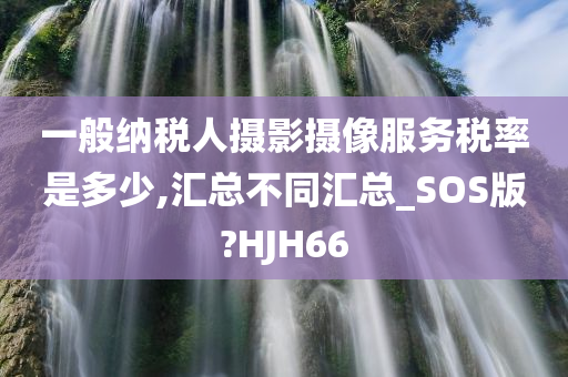 一般纳税人摄影摄像服务税率是多少,汇总不同汇总_SOS版?HJH66