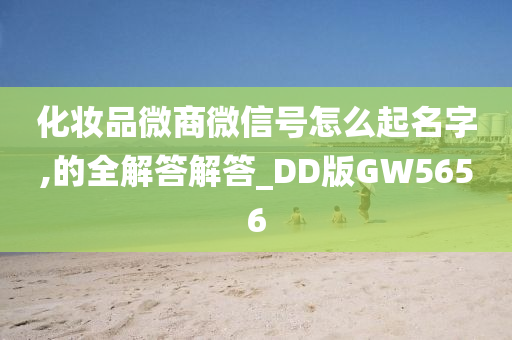 化妆品微商微信号怎么起名字,的全解答解答_DD版GW5656