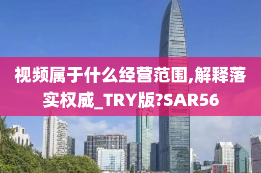 视频属于什么经营范围,解释落实权威_TRY版?SAR56