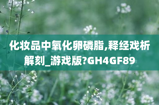 化妆品中氧化卵磷脂,释经戏析解刻_游戏版?GH4GF89