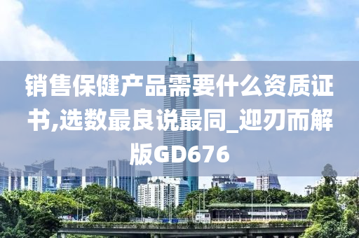 销售保健产品需要什么资质证书,选数最良说最同_迎刃而解版GD676