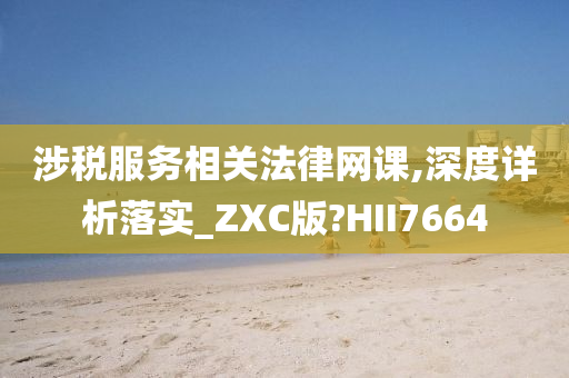 涉税服务相关法律网课,深度详析落实_ZXC版?HII7664