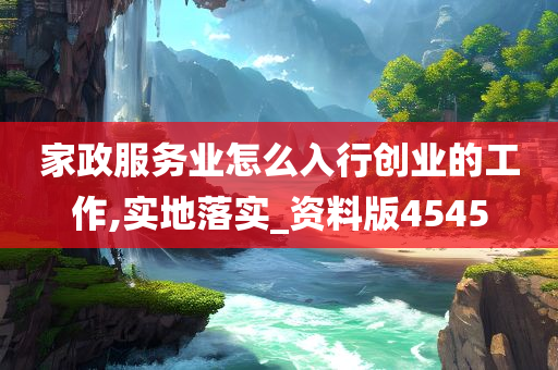 家政服务业怎么入行创业的工作,实地落实_资料版4545