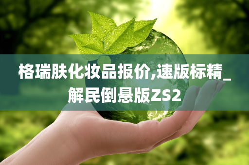 格瑞肤化妆品报价,速版标精_解民倒悬版ZS2