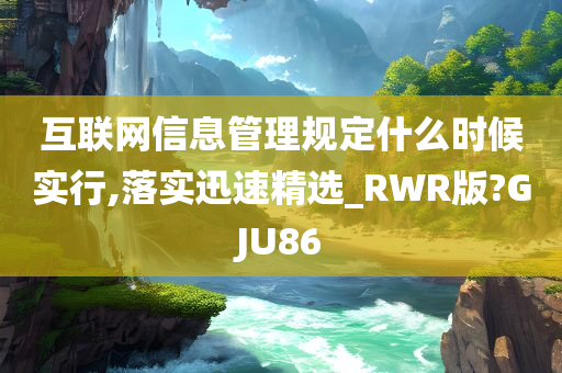 互联网信息管理规定什么时候实行,落实迅速精选_RWR版?GJU86