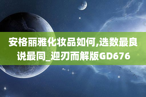 安格丽雅化妆品如何,选数最良说最同_迎刃而解版GD676