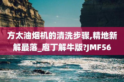 方太油烟机的清洗步骤,精地新解最落_庖丁解牛版?JMF56