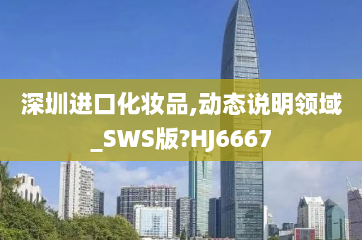 深圳进口化妆品,动态说明领域_SWS版?HJ6667